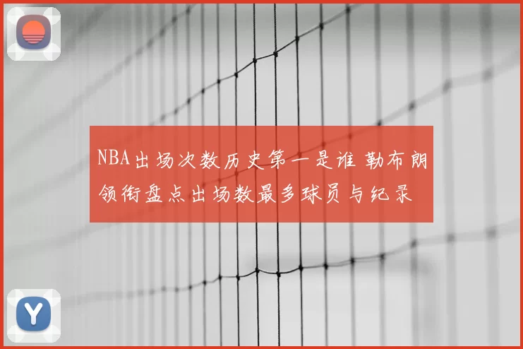 NBA出场次数历史第一是谁 勒布朗领衔盘点出场数最多球员与纪录