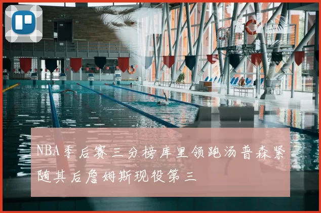 NBA季后赛三分榜库里领跑汤普森紧随其后詹姆斯现役第三