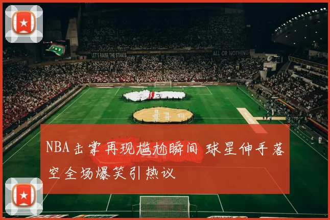 NBA击掌再现尴尬瞬间 球星伸手落空全场爆笑引热议