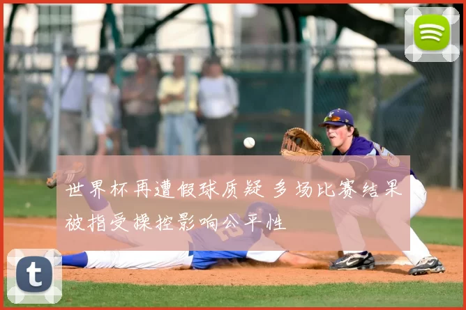 世界杯再遭假球质疑 多场比赛结果被指受操控影响公平性