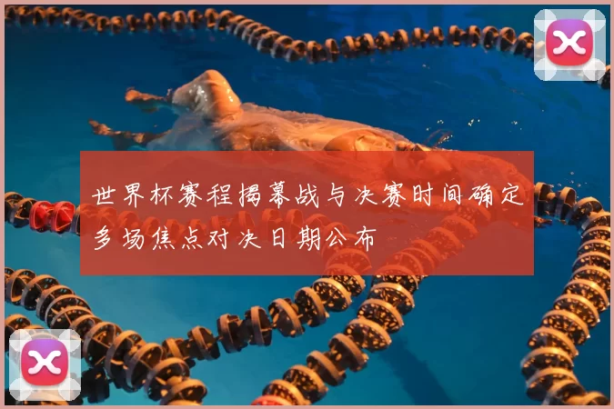 世界杯赛程揭幕战与决赛时间确定多场焦点对决日期公布