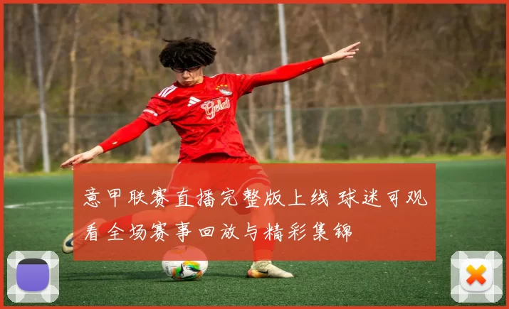 意甲联赛直播完整版上线 球迷可观看全场赛事回放与精彩集锦