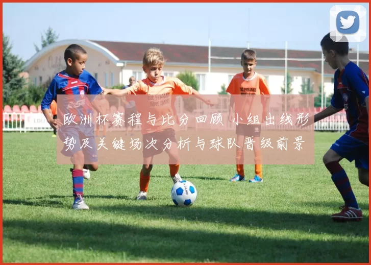 欧洲杯赛程与比分回顾 小组出线形势及关键场次分析与球队晋级前景研判