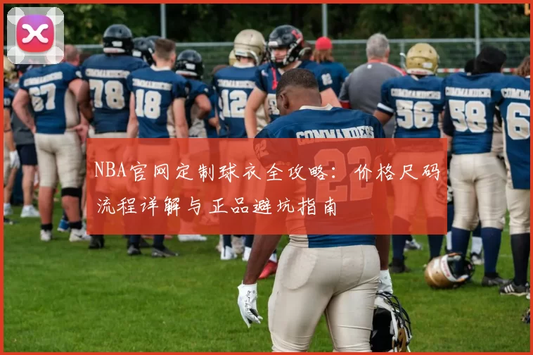NBA官网定制球衣全攻略：价格尺码流程详解与正品避坑指南