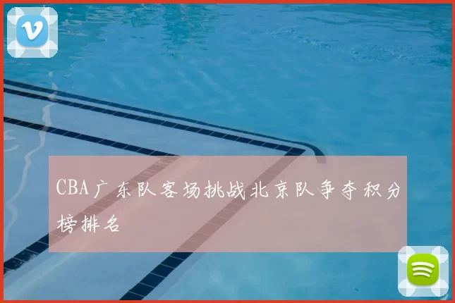CBA广东队客场挑战北京队争夺积分榜排名
