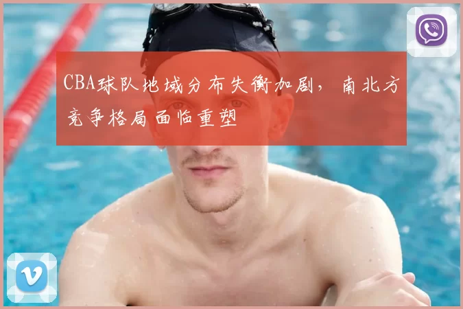 CBA球队地域分布失衡加剧,南北方竞争格局面临重塑