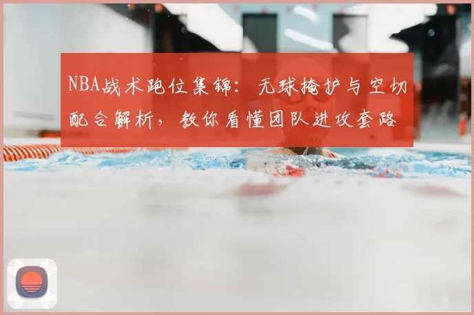 NBA战术跑位集锦：无球掩护与空切配合解析，教你看懂团队进攻套路