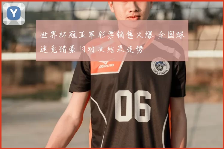 世界杯冠亚军彩票销售火爆 全国球迷竞猜豪门对决结果走势