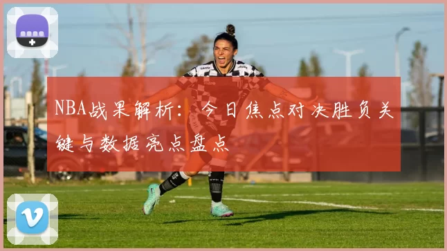 NBA战果解析:今日焦点对决胜负关键与数据亮点盘点