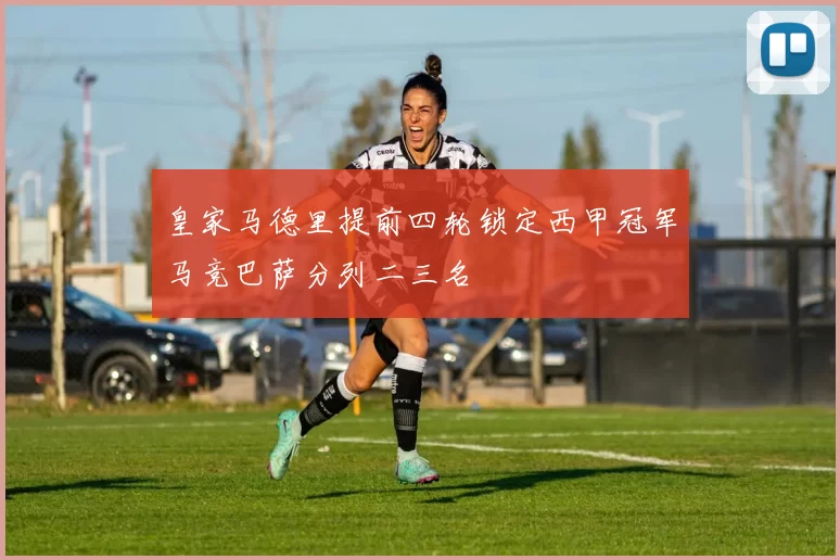 皇家马德里提前四轮锁定西甲冠军马竞巴萨分列二三名