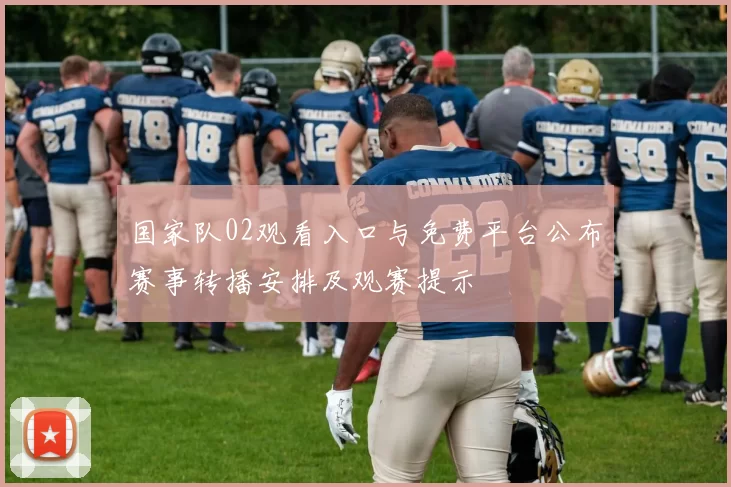 国家队02观看入口与免费平台公布赛事转播安排及观赛提示
