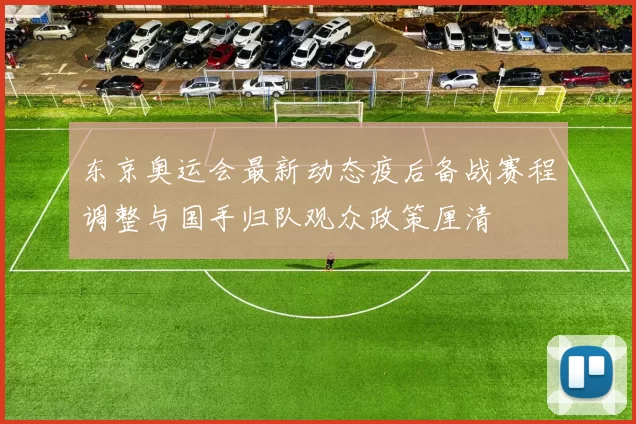 东京奥运会最新动态疫后备战赛程调整与国手归队观众政策厘清