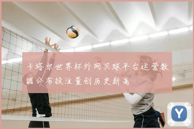 卡塔尔世界杯外网买球平台运营数据公布投注量创历史新高