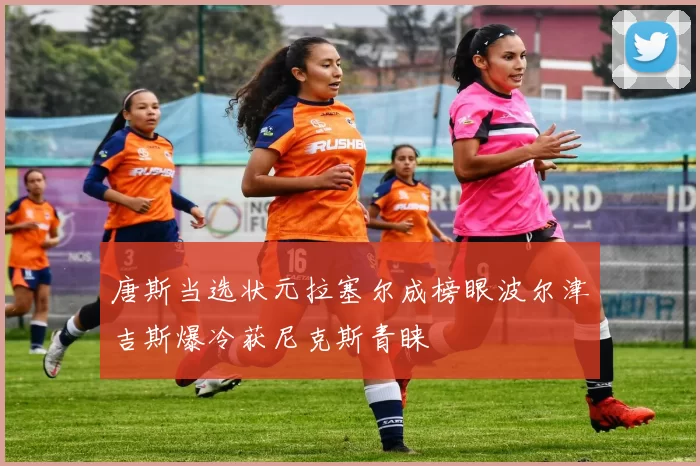 唐斯当选状元拉塞尔成榜眼波尔津吉斯爆冷获尼克斯青睐