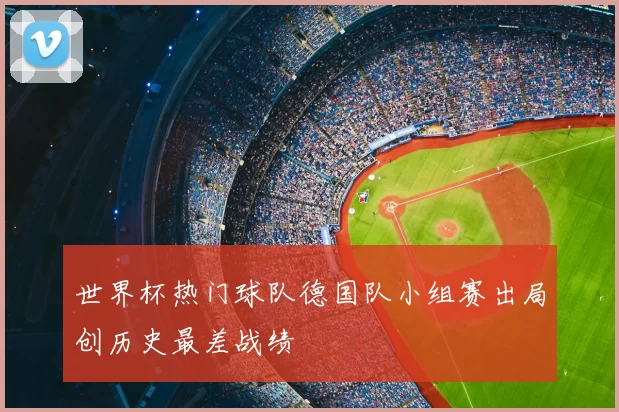 世界杯热门球队德国队小组赛出局创历史最差战绩