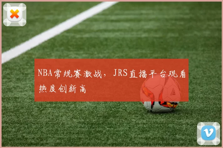 NBA常规赛激战,JRS直播平台观看热度创新高