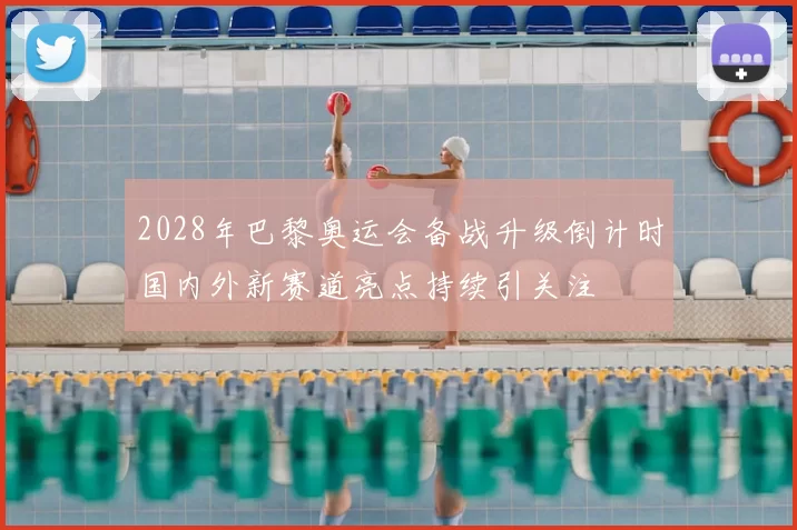 2028年巴黎奥运会备战升级倒计时国内外新赛道亮点持续引关注