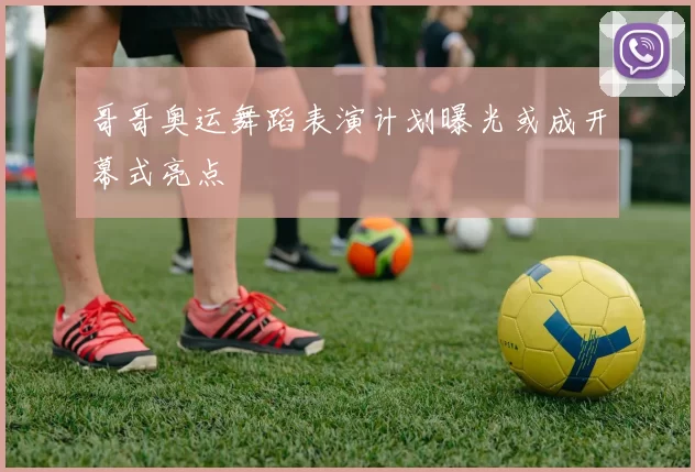 哥哥奥运舞蹈表演计划曝光或成开幕式亮点