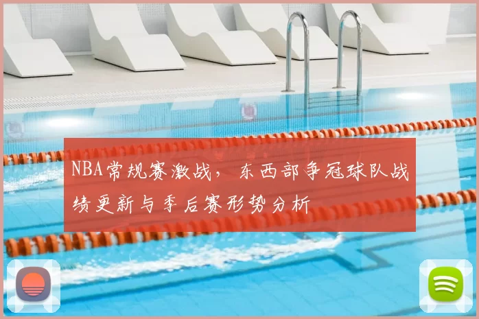 NBA常规赛激战,东西部争冠球队战绩更新与季后赛形势分析
