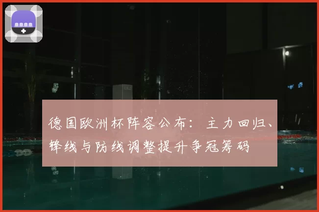 德国欧洲杯阵容公布：主力回归、锋线与防线调整提升争冠筹码