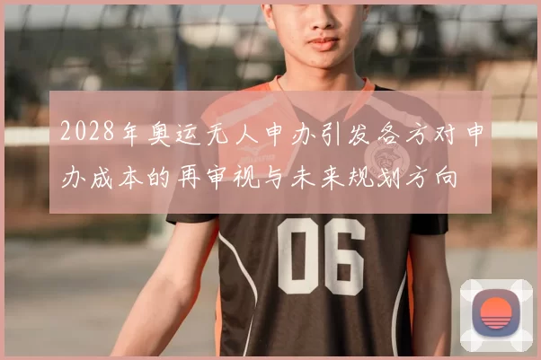 2028年奥运无人申办引发各方对申办成本的再审视与未来规划方向