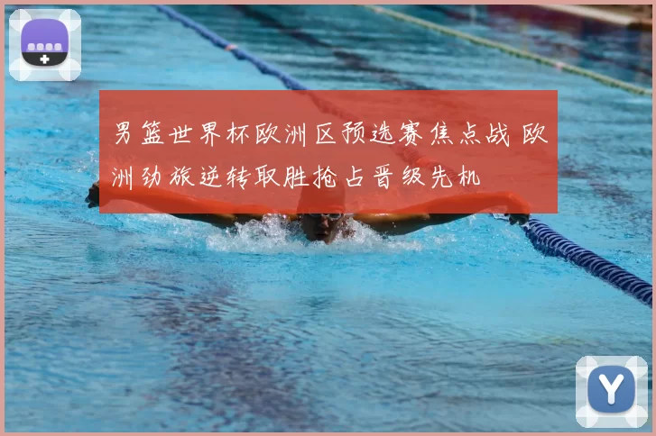 男篮世界杯欧洲区预选赛焦点战 欧洲劲旅逆转取胜抢占晋级先机