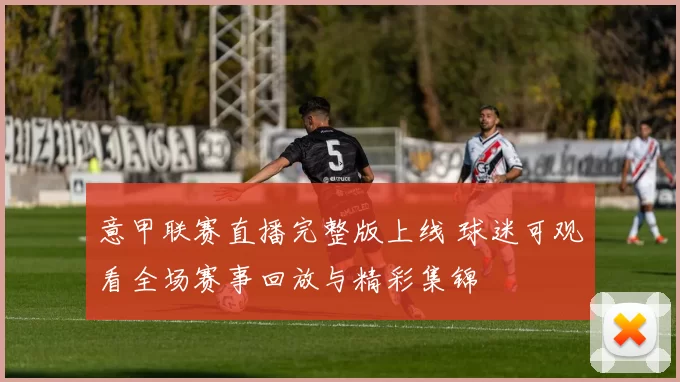 意甲联赛直播完整版上线 球迷可观看全场赛事回放与精彩集锦