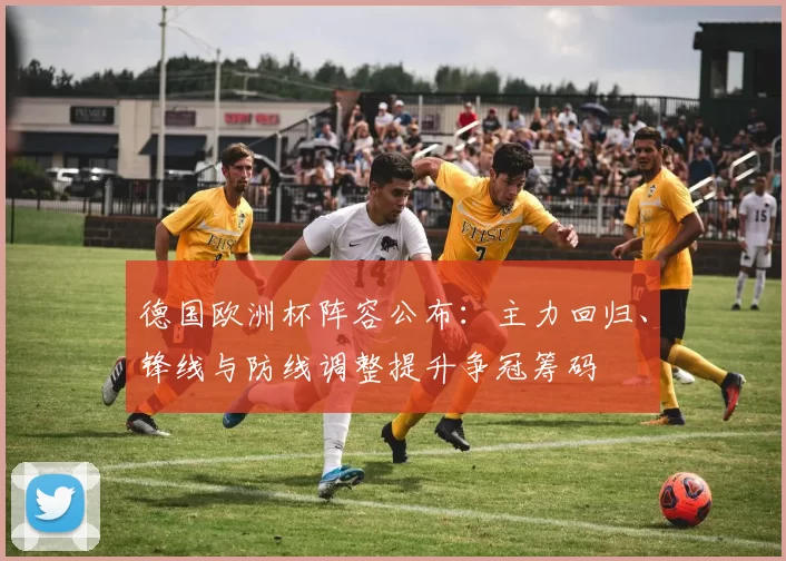 德国欧洲杯阵容公布：主力回归、锋线与防线调整提升争冠筹码