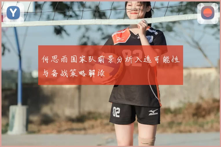 何思雨国家队前景分析入选可能性与备战策略解读