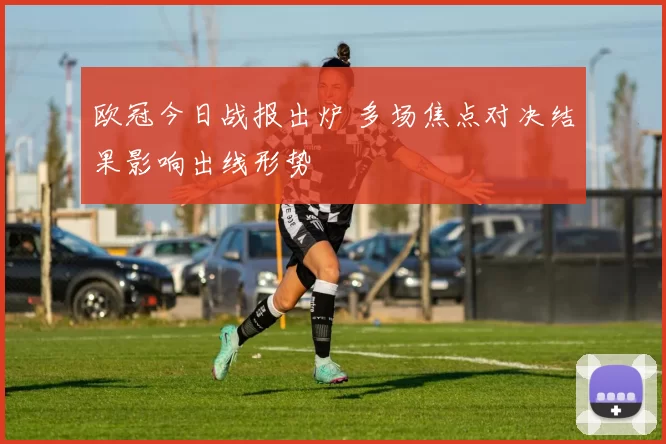 欧冠今日战报出炉 多场焦点对决结果影响出线形势