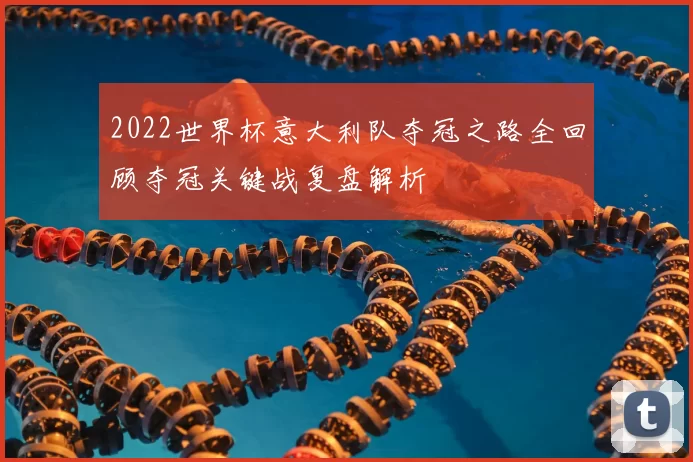 2022世界杯意大利队夺冠之路全回顾夺冠关键战复盘解析