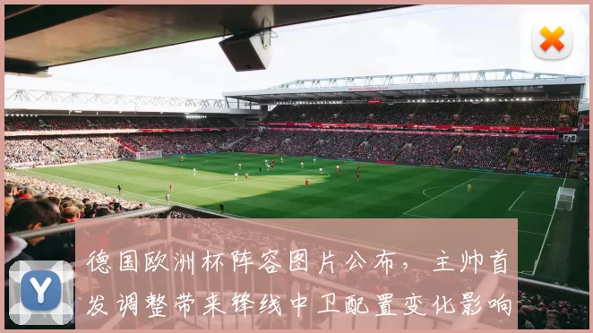 德国欧洲杯阵容图片公布,主帅首发调整带来锋线中卫配置变化影响小组赛