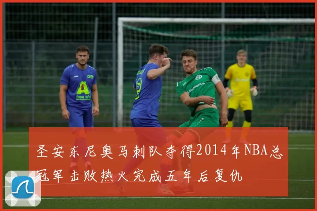 圣安东尼奥马刺队夺得2014年NBA总冠军击败热火完成五年后复仇
