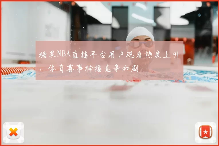 糖果NBA直播平台用户观看热度上升，体育赛事转播竞争加剧