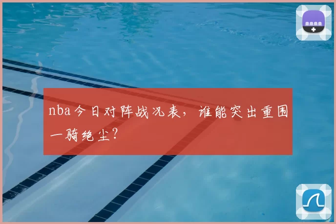 nba今日对阵战况表，谁能突出重围一骑绝尘？