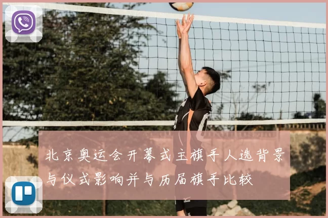 北京奥运会开幕式主旗手人选背景与仪式影响并与历届旗手比较