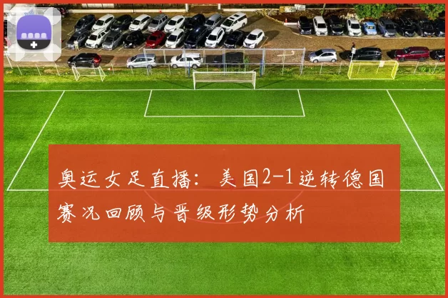 奥运女足直播：美国2-1逆转德国 赛况回顾与晋级形势分析