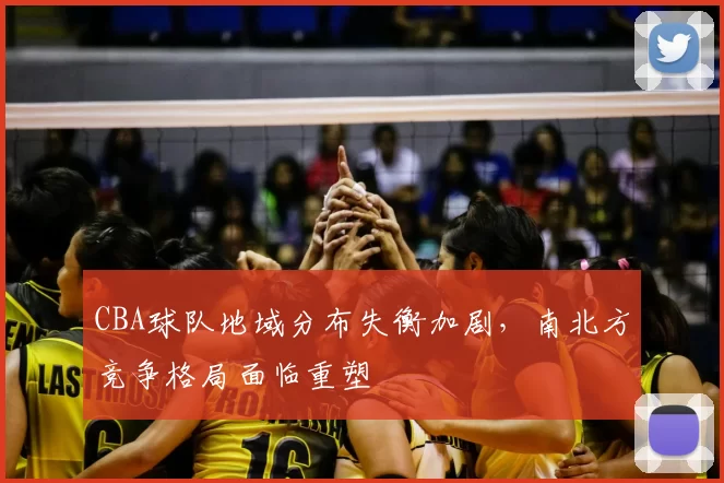 CBA球队地域分布失衡加剧,南北方竞争格局面临重塑