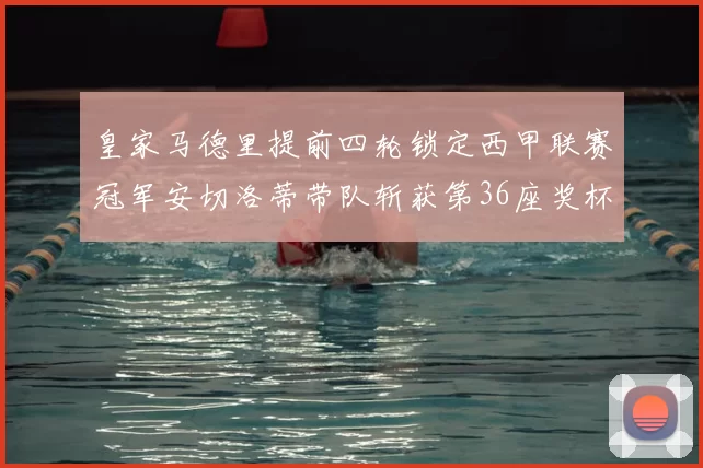 皇家马德里提前四轮锁定西甲联赛冠军安切洛蒂带队斩获第36座奖杯