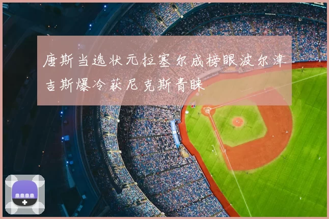 唐斯当选状元拉塞尔成榜眼波尔津吉斯爆冷获尼克斯青睐