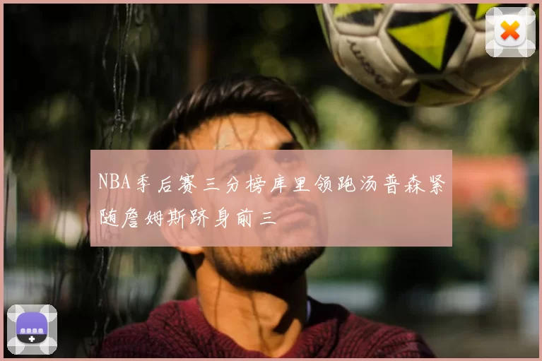 NBA季后赛三分榜库里领跑汤普森紧随詹姆斯跻身前三
