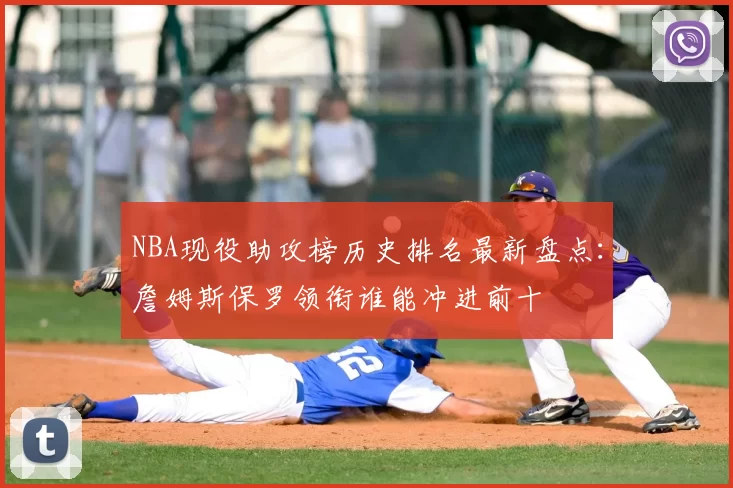 NBA现役助攻榜历史排名最新盘点:詹姆斯保罗领衔谁能冲进前十