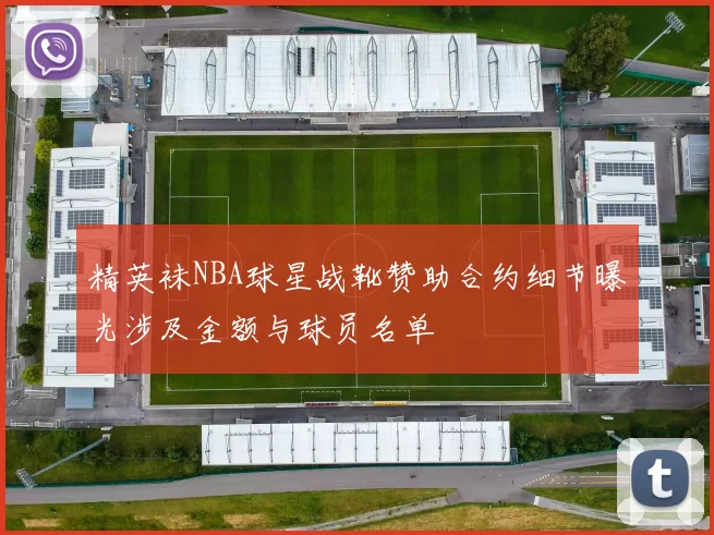 精英袜NBA球星战靴赞助合约细节曝光涉及金额与球员名单