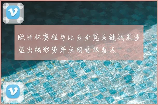 欧洲杯赛程与比分全览关键战果重塑出线形势并点明晋级看点