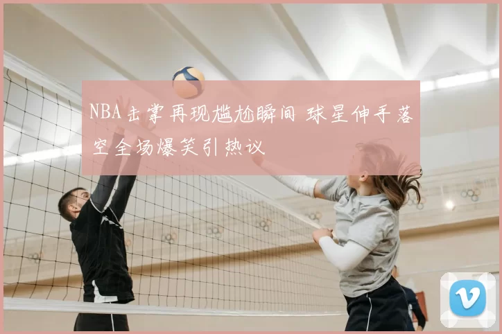NBA击掌再现尴尬瞬间 球星伸手落空全场爆笑引热议