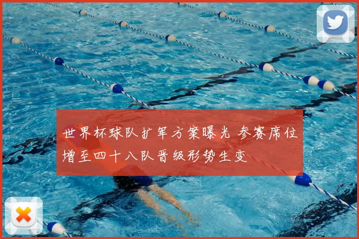 世界杯球队扩军方案曝光 参赛席位增至四十八队晋级形势生变