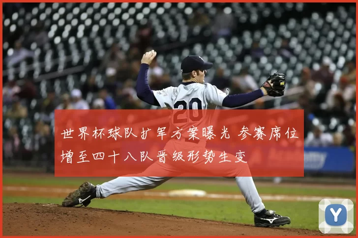 世界杯球队扩军方案曝光 参赛席位增至四十八队晋级形势生变