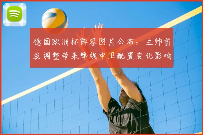 德国欧洲杯阵容图片公布,主帅首发调整带来锋线中卫配置变化影响小组赛