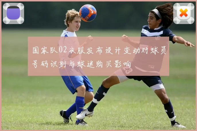 国家队02衣服发布设计变动对球员号码识别与球迷购买影响