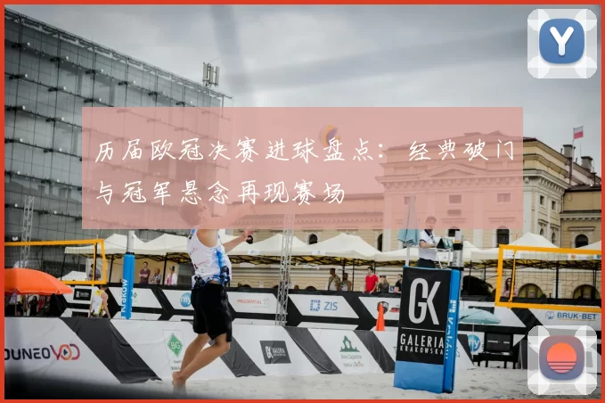 历届欧冠决赛进球盘点：经典破门与冠军悬念再现赛场